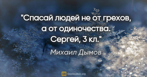 Михаил Дымов цитата: "Спасай людей не от грехов, а от одиночества. Сергей, 3 кл."