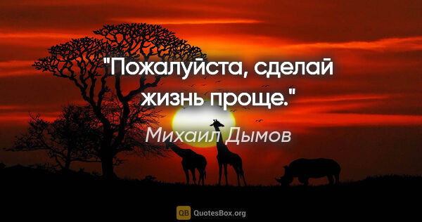 Михаил Дымов цитата: "Пожалуйста, сделай жизнь проще."