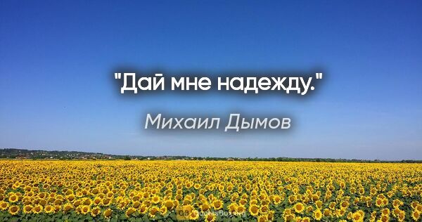 Михаил Дымов цитата: "Дай мне надежду."