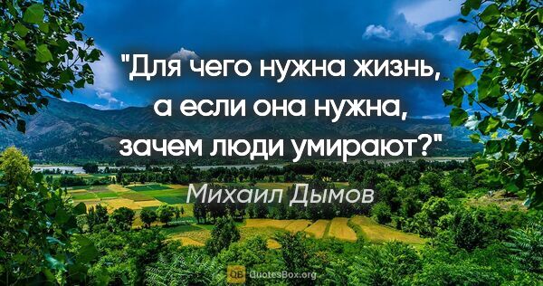 Михаил Дымов цитата: "Для чего нужна жизнь, а если она нужна, зачем люди умирают?"