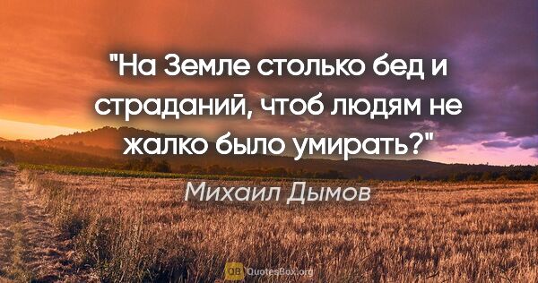 Михаил Дымов цитата: "На Земле столько бед и страданий, чтоб людям не жалко было..."
