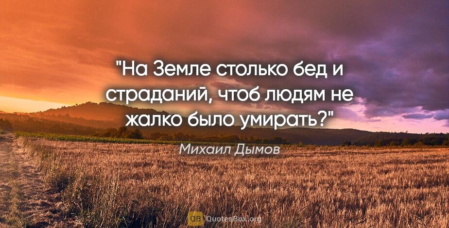 Михаил Дымов цитата: "На Земле столько бед и страданий, чтоб людям не жалко было..."