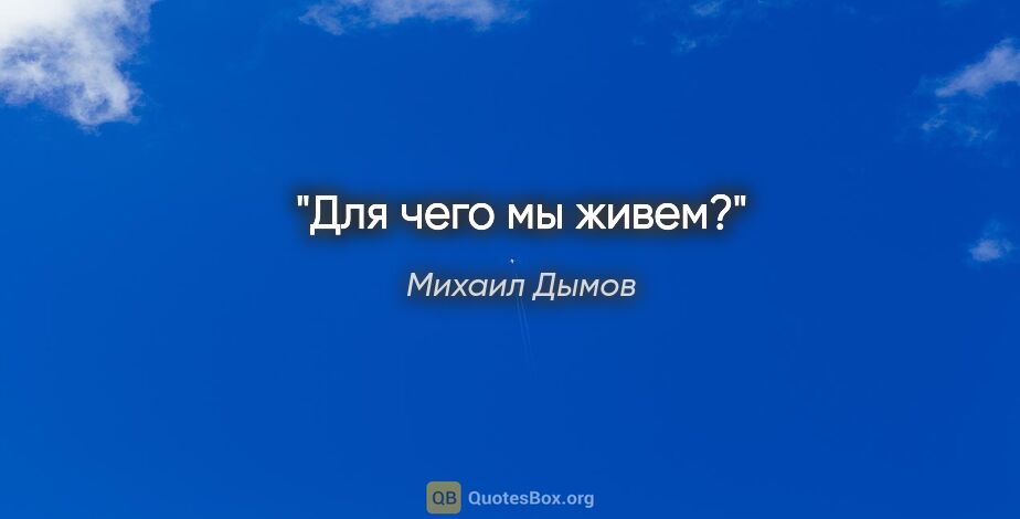 Михаил Дымов цитата: "Для чего мы живем?"
