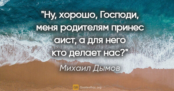 Михаил Дымов цитата: "Ну, хорошо, Господи, меня родителям принес аист, а для него..."