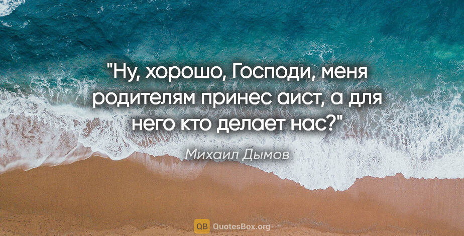 Михаил Дымов цитата: "Ну, хорошо, Господи, меня родителям принес аист, а для него..."