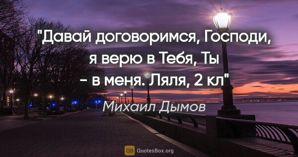 Михаил Дымов цитата: "Давай договоримся, Господи, я верю в Тебя, Ты - в меня. Ляля,..."