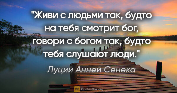 Луций Анней Сенека цитата: "Живи с людьми так, будто на тебя смотрит бог, говори с богом..."