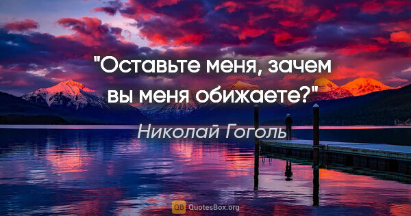 Николай Гоголь цитата: "Оставьте меня, зачем вы меня обижаете?"