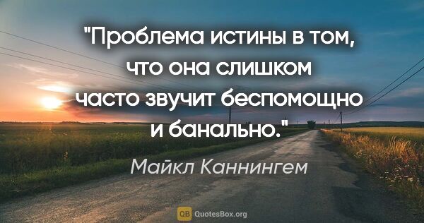 Майкл Каннингем цитата: "Проблема истины в том, что она слишком часто звучит беспомощно..."