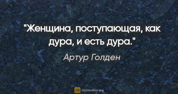 Артур Голден цитата: ""Женщина, поступающая, как дура, и есть дура"."