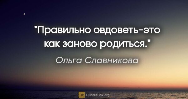 Ольга Славникова цитата: "Правильно овдоветь-это как заново родиться."