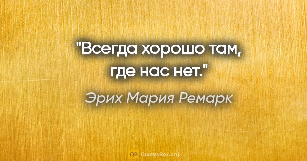 Эрих Мария Ремарк цитата: "Всегда хорошо там, где нас нет."