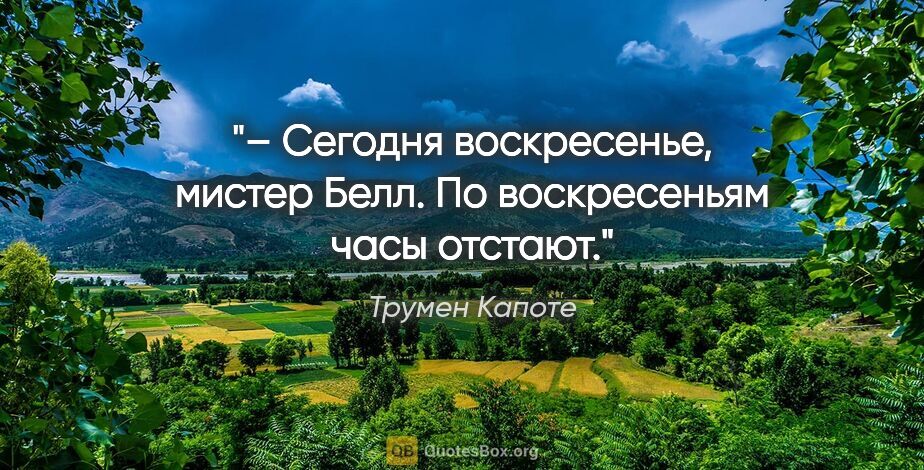 Трумен Капоте цитата: "– Сегодня воскресенье, мистер Белл. По воскресеньям часы отстают."