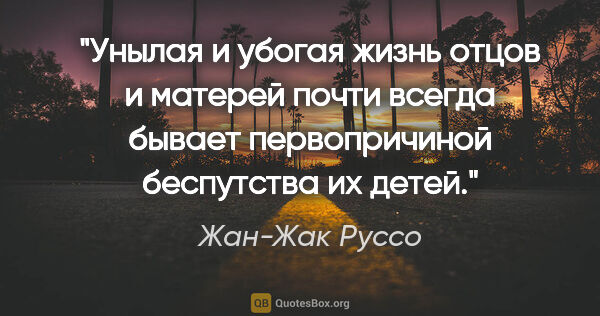 Жан-Жак Руссо цитата: "Унылая и убогая жизнь отцов и матерей почти всегда бывает..."