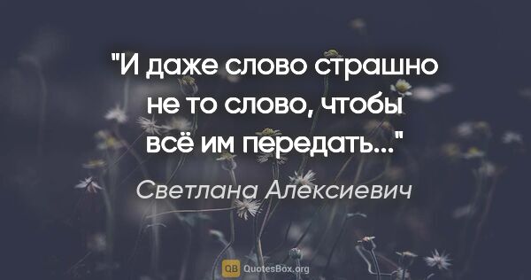 Светлана Алексиевич цитата: "И даже слово "страшно" не то слово, чтобы всё им передать..."