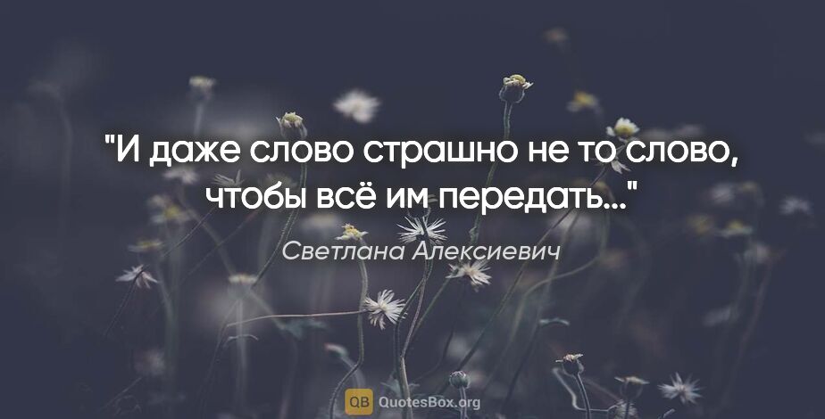 Светлана Алексиевич цитата: "И даже слово "страшно" не то слово, чтобы всё им передать..."