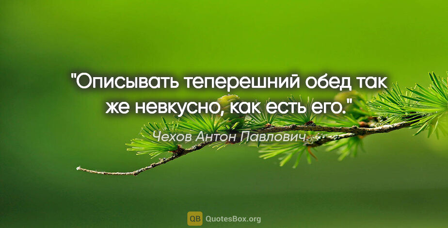 Чехов Антон Павлович цитата: "Описывать теперешний обед так же невкусно, как есть его."