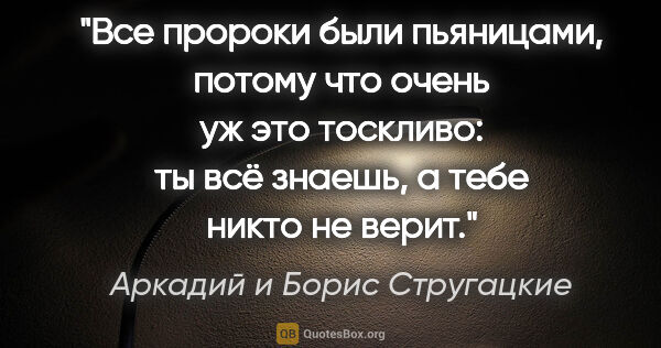 Аркадий и Борис Стругацкие цитата: "Все пророки были пьяницами, потому что очень уж это тоскливо:..."