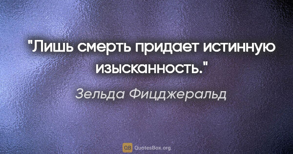 Зельда Фицджеральд цитата: "Лишь смерть придает истинную изысканность."