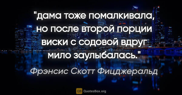 Фрэнсис Скотт Фицджеральд цитата: "дама тоже помалкивала, но после второй порции виски с содовой..."