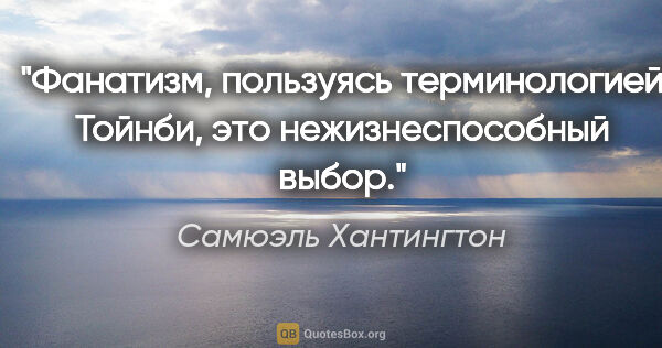 Самюэль Хантингтон цитата: "Фанатизм, пользуясь терминологией Тойнби, это нежизнеспособный..."