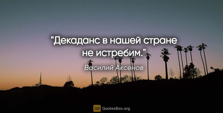 Василий Аксенов цитата: "Декаданс в нашей стране не истребим."