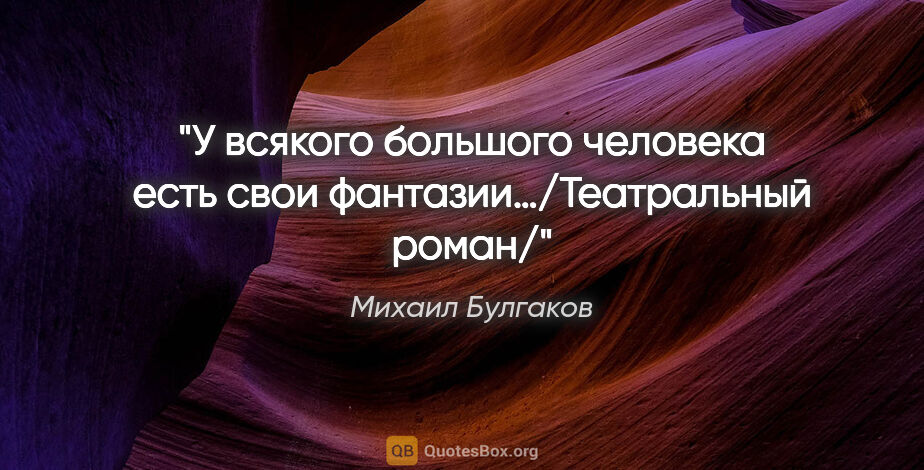 Михаил Булгаков цитата: "У всякого большого человека есть свои фантазии…/Театральный..."