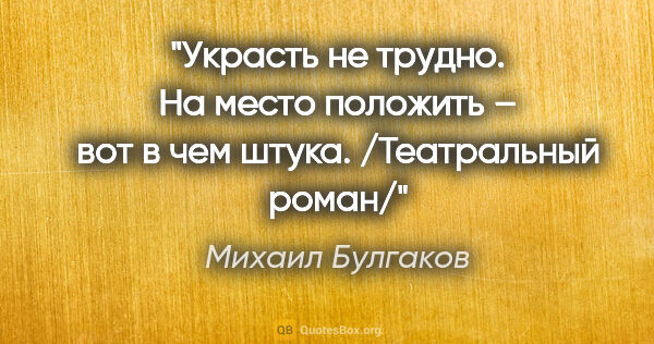 Михаил Булгаков цитата: "Украсть не трудно. На место положить – вот в чем штука...."