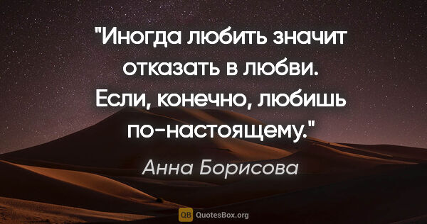 Анна Борисова цитата: "Иногда любить значит отказать в любви. Если, конечно, любишь..."