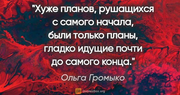 Ольга Громыко цитата: "Хуже планов, рушащихся с самого начала, были только планы,..."