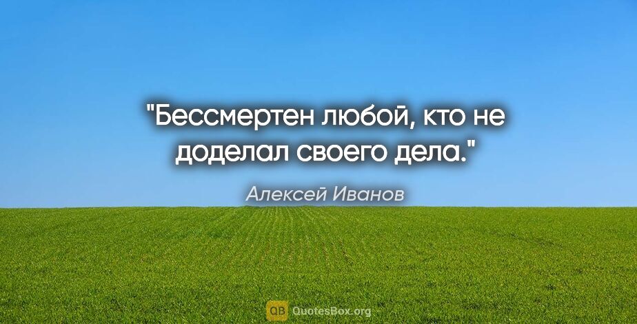 Алексей Иванов цитата: "Бессмертен любой, кто не доделал своего дела."