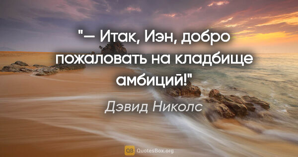 Дэвид Николс цитата: "— Итак, Иэн, добро пожаловать на кладбище амбиций!"