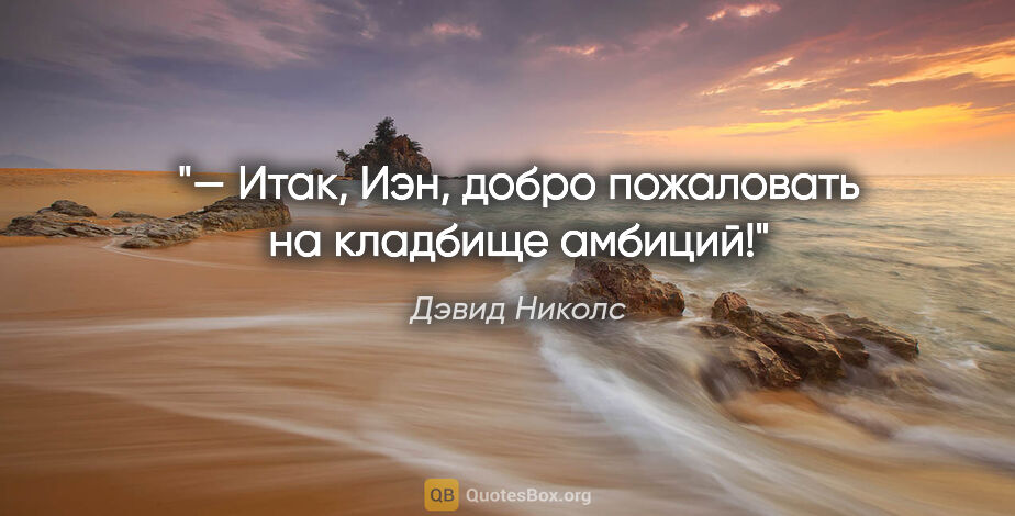 Дэвид Николс цитата: "— Итак, Иэн, добро пожаловать на кладбище амбиций!"