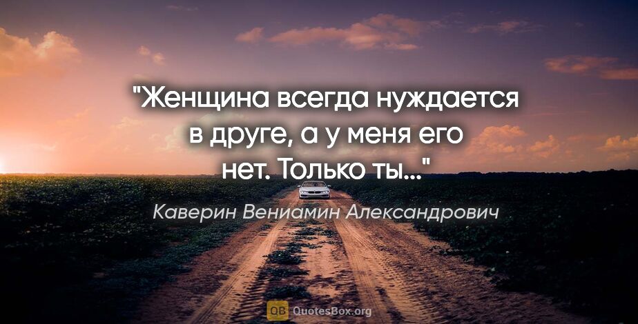 Каверин Вениамин Александрович цитата: "Женщина всегда нуждается в друге, а у меня его нет. Только ты..."