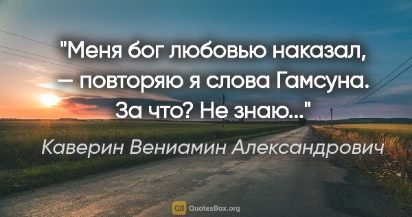 Каверин Вениамин Александрович цитата: "«Меня бог любовью наказал», — повторяю я слова Гамсуна. За..."