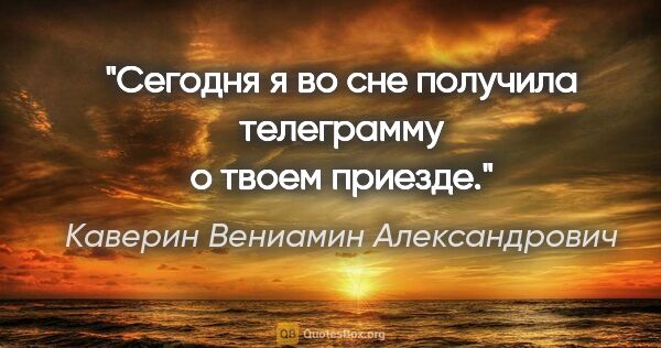 Каверин Вениамин Александрович цитата: "Сегодня я во сне получила телеграмму о твоем приезде."