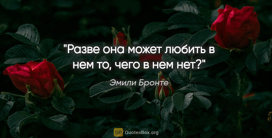 Эмили Бронте цитата: "Разве она может любить в нем то, чего в нем нет?"