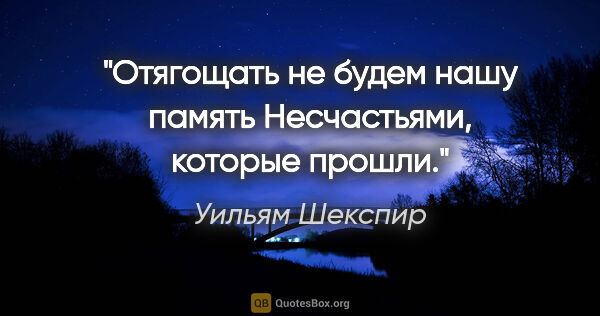 Уильям Шекспир цитата: "Отягощать не будем нашу память

Несчастьями, которые прошли."