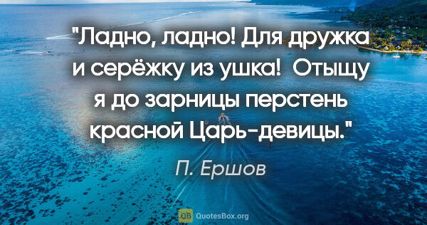 П. Ершов цитата: "Ладно, ладно! Для дружка и серёжку из ушка! 

Отыщу я до..."