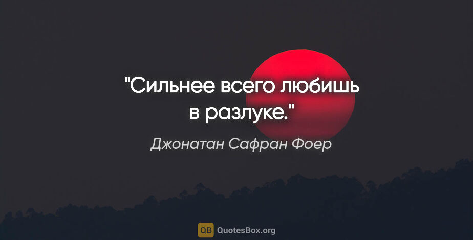 Джонатан Сафран Фоер цитата: "Сильнее всего любишь в разлуке."