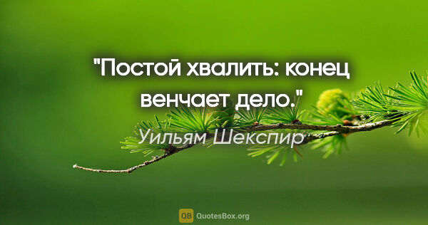 Уильям Шекспир цитата: "Постой хвалить: конец венчает дело."