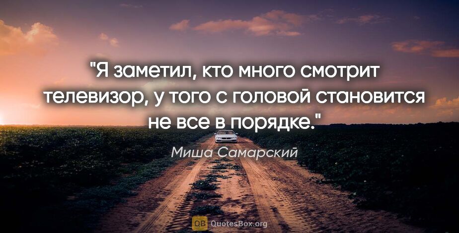 Миша Самарский цитата: "Я заметил, кто много смотрит телевизор, у того с головой..."