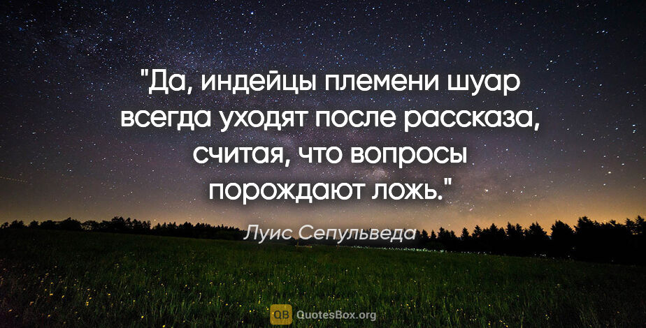 Луис Сепульведа цитата: "Да, индейцы племени шуар всегда уходят после рассказа, считая,..."