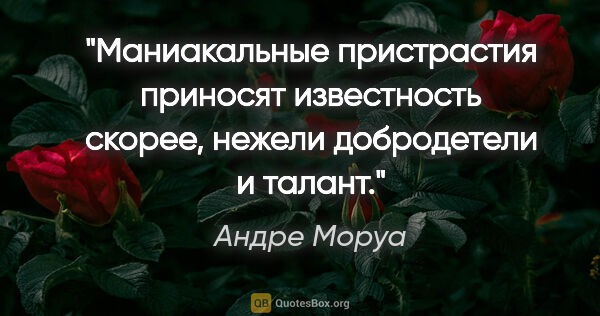 Андре Моруа цитата: "Маниакальные пристрастия приносят известность скорее, нежели..."