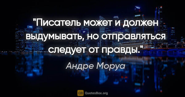 Андре Моруа цитата: "Писатель может и должен выдумывать, но отправляться следует от..."