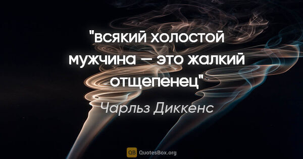 Чарльз Диккенс цитата: "всякий холостой мужчина — это жалкий отщепенец"