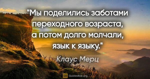 Клаус Мерц цитата: "Мы поделились заботами переходного возраста, а потом долго..."