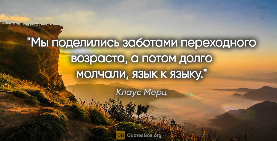 Клаус Мерц цитата: "Мы поделились заботами переходного возраста, а потом долго..."