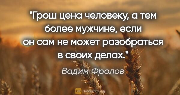 Вадим Фролов цитата: "«Грош цена человеку, а тем более мужчине, если он сам не может..."