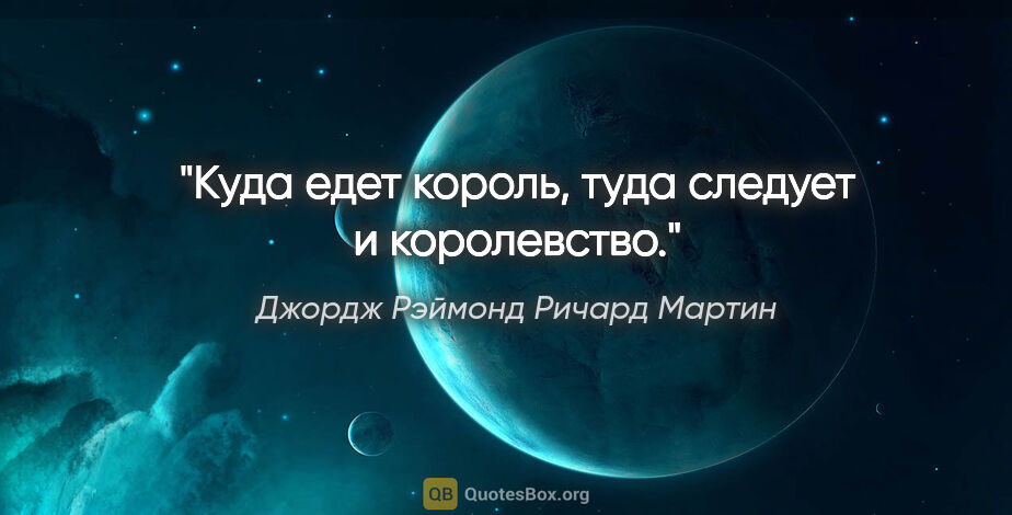 Джордж Рэймонд Ричард Мартин цитата: "Куда едет король, туда следует и королевство."